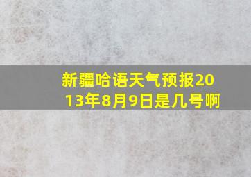 新疆哈语天气预报2013年8月9日是几号啊