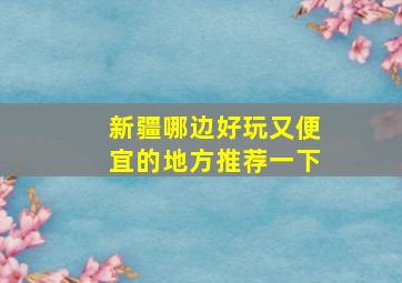 新疆哪边好玩又便宜的地方推荐一下