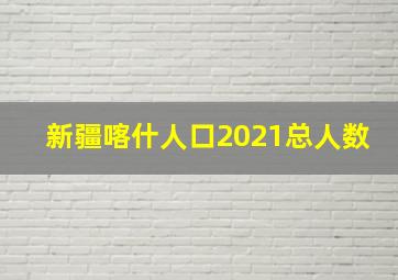 新疆喀什人口2021总人数