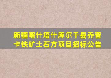 新疆喀什塔什库尔干县乔普卡铁矿土石方项目招标公告