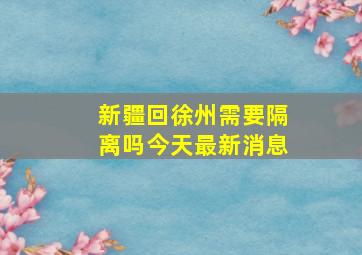 新疆回徐州需要隔离吗今天最新消息