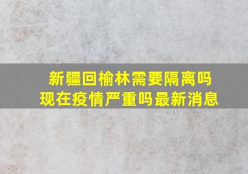 新疆回榆林需要隔离吗现在疫情严重吗最新消息