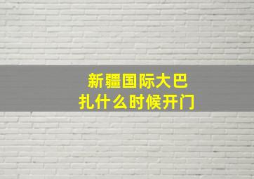 新疆国际大巴扎什么时候开门