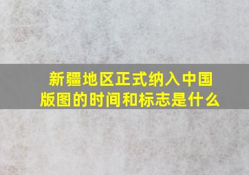 新疆地区正式纳入中国版图的时间和标志是什么