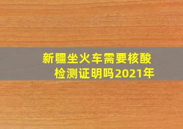 新疆坐火车需要核酸检测证明吗2021年