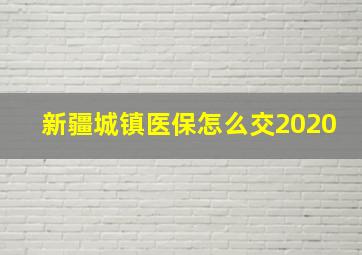 新疆城镇医保怎么交2020