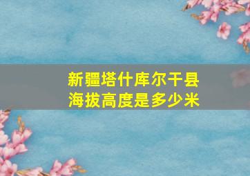 新疆塔什库尔干县海拔高度是多少米