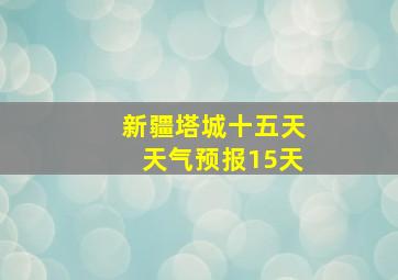 新疆塔城十五天天气预报15天