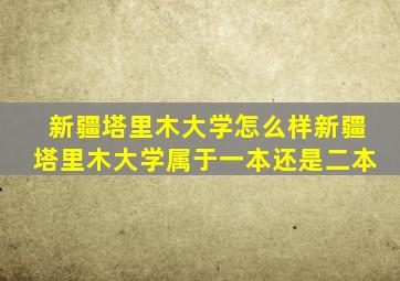 新疆塔里木大学怎么样新疆塔里木大学属于一本还是二本