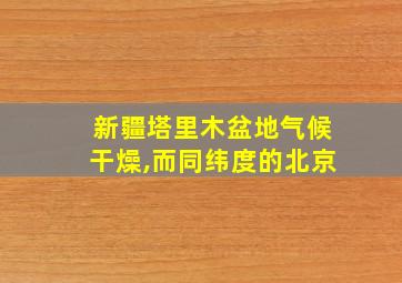 新疆塔里木盆地气候干燥,而同纬度的北京