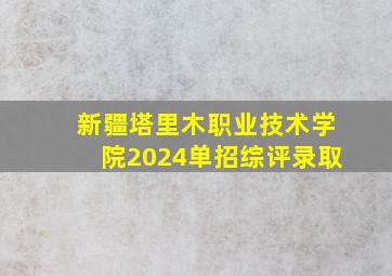 新疆塔里木职业技术学院2024单招综评录取