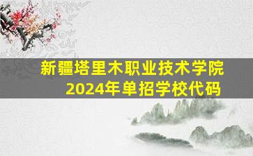 新疆塔里木职业技术学院2024年单招学校代码