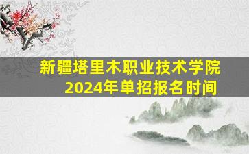 新疆塔里木职业技术学院2024年单招报名时间