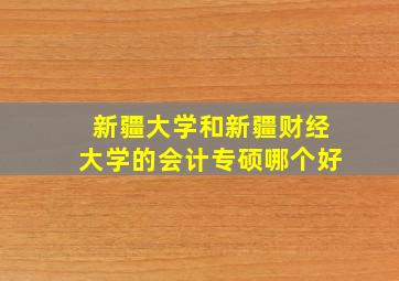 新疆大学和新疆财经大学的会计专硕哪个好