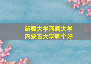 新疆大学西藏大学内蒙古大学哪个好