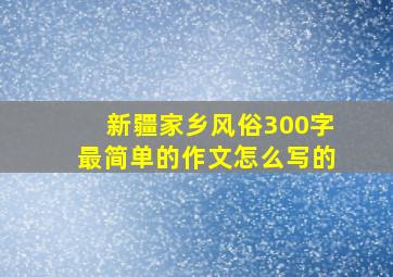 新疆家乡风俗300字最简单的作文怎么写的