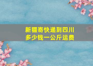 新疆寄快递到四川多少钱一公斤运费