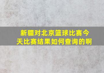 新疆对北京篮球比赛今天比赛结果如何查询的啊