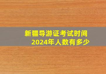 新疆导游证考试时间2024年人数有多少