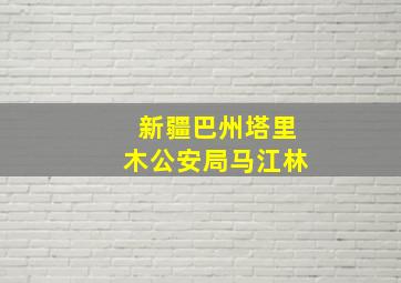 新疆巴州塔里木公安局马江林