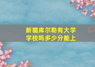 新疆库尔勒有大学学校吗多少分能上