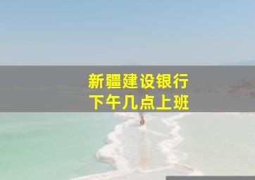 新疆建设银行下午几点上班