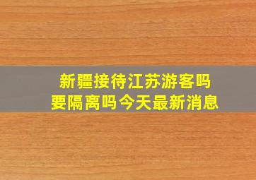 新疆接待江苏游客吗要隔离吗今天最新消息