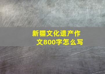 新疆文化遗产作文800字怎么写