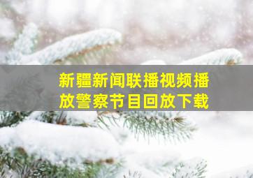 新疆新闻联播视频播放警察节目回放下载