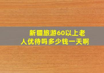 新疆旅游60以上老人优待吗多少钱一天啊