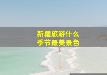 新疆旅游什么季节最美景色