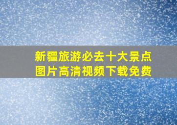 新疆旅游必去十大景点图片高清视频下载免费