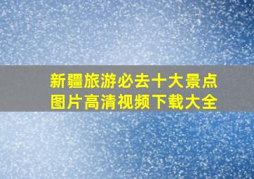 新疆旅游必去十大景点图片高清视频下载大全