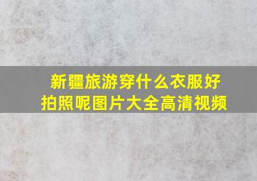 新疆旅游穿什么衣服好拍照呢图片大全高清视频