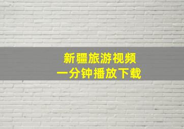 新疆旅游视频一分钟播放下载