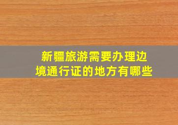 新疆旅游需要办理边境通行证的地方有哪些