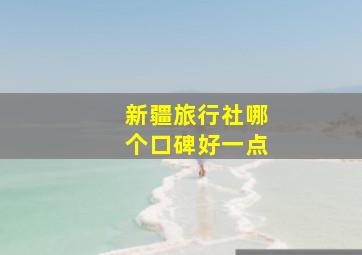 新疆旅行社哪个口碑好一点