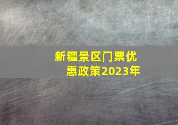 新疆景区门票优惠政策2023年