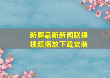 新疆最新新闻联播视频播放下载安装