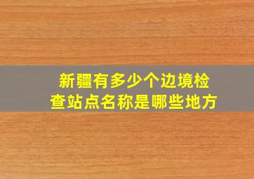 新疆有多少个边境检查站点名称是哪些地方