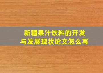 新疆果汁饮料的开发与发展现状论文怎么写