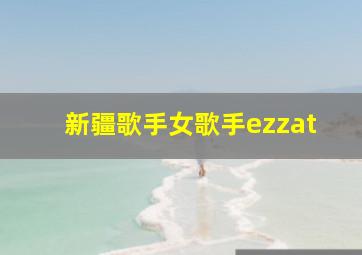 新疆歌手女歌手ezzat