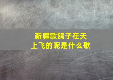 新疆歌鸽子在天上飞的呢是什么歌