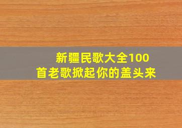 新疆民歌大全100首老歌掀起你的盖头来