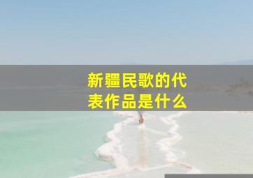 新疆民歌的代表作品是什么