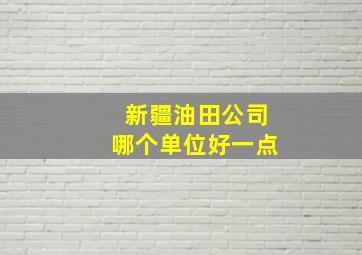 新疆油田公司哪个单位好一点