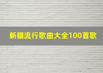 新疆流行歌曲大全100首歌