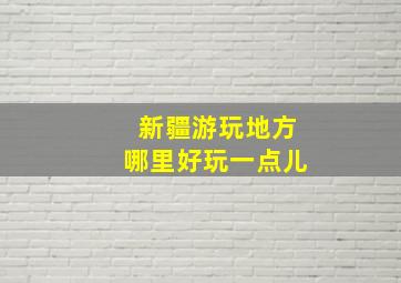 新疆游玩地方哪里好玩一点儿