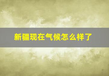 新疆现在气候怎么样了