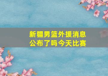 新疆男篮外援消息公布了吗今天比赛